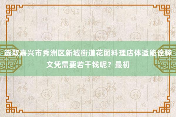 选取嘉兴市秀洲区新城街道花图料理店体适能诠释文凭需要若干钱呢？最初