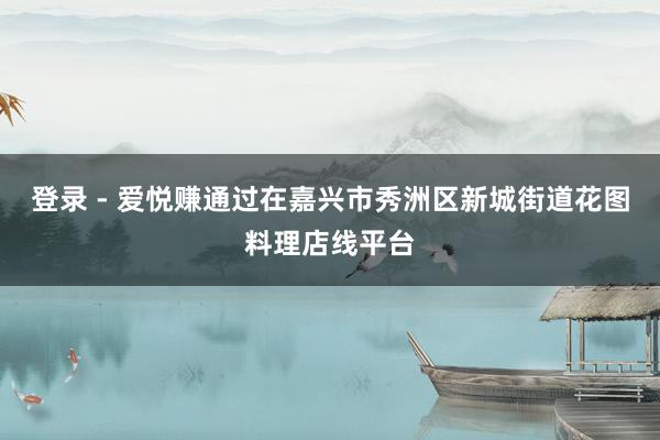 登录 - 爱悦赚通过在嘉兴市秀洲区新城街道花图料理店线平台