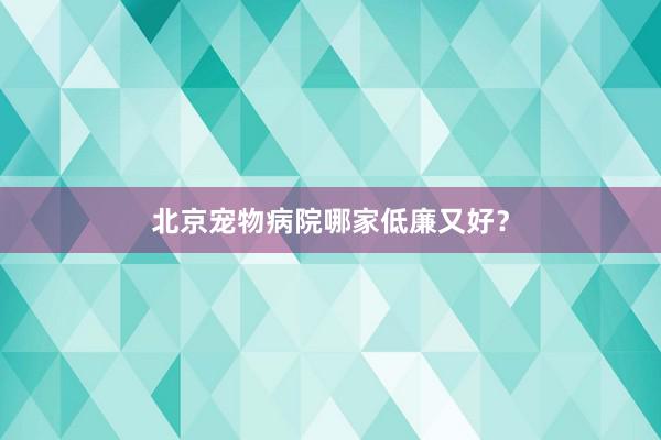 北京宠物病院哪家低廉又好？