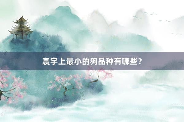 寰宇上最小的狗品种有哪些？