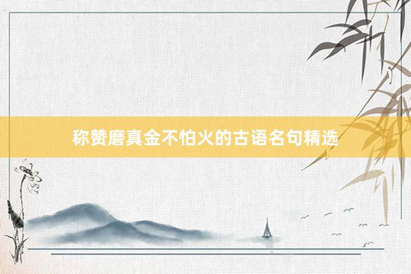 称赞磨真金不怕火的古语名句精选